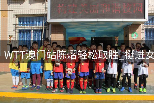 WTT澳门站陈熠轻松取胜 挺进女单次轮